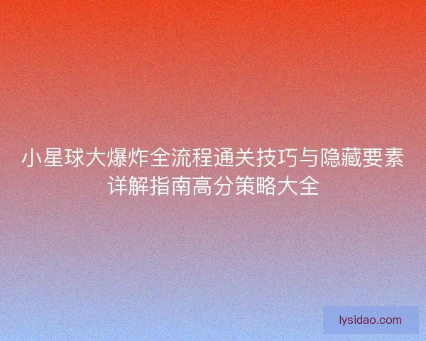 小星球大爆炸全流程通关技巧与隐藏要素详解指南高分策略大全